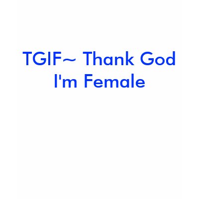 TGIF~ Thank God I'm Female Tee Shirt by ourscarsremindus