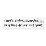 That's right...Everybody is a bad driver but you! bumper stickers