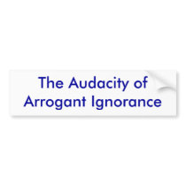 The Audacity of Arrogant Ignorance Bumper Sticker