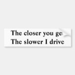 The closer you get The slower I drive Bumper Sticker
