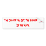 The closer you get, the slower I go.