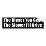 The Closer You Get The Slower I'll Drive bumper stickers