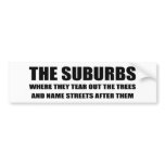 THE SUBURBS ARE WHERE THEY TEAR OUT TREES AND NAME bumper stickers