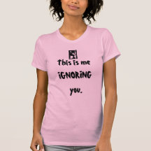 This is me IGNORING you. Tees