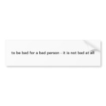 to be bad for a bad person - it is not bad at all bumper stickers