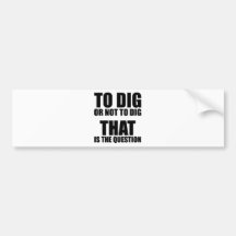 To Dig or Not to Dig, That is the Question Bumper Stickers