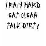 Train hard, Eat Clean, Talk Dirty t-shirts