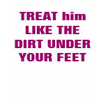 TREAT him LIKE THE DIRT UNDER YOUR FEET t-shirts