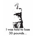 venusdemilo, I was told to lose 30 pounds... t-shirts
