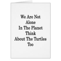 We Are Not Alone In The Planet Think About The Tur Card