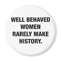 Well Behaved Women Rarely Make History Magnets