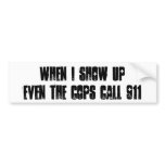 WHEN I SHOW UP EVEN THE COPS CALL 911 bumper stickers