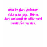 When life gives you lemons, make grape juice.  ... t-shirts