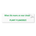 When life poops on your dreamsPLANT FLOWERS!!! bumper stickers