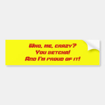 Who, me, crazy?You betcha!And I'm proud of it! Bumper Stickers
