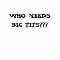 WHO NEEDS BIG TITS??? t-shirts