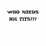 WHO NEEDS BIG TITS??? t-shirts
