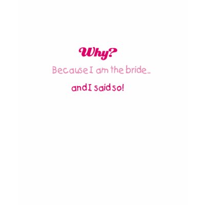 Why? Because I am the Bride.. and I said so! Shirts by bridalgoodies