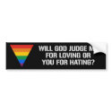 WILL GOD JUDGE ME FOR LOVING OR YOU FOR HATING bumper stickers