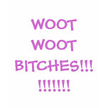WOOT WOOT BITCHES!!!!!!!!!! t-shirts