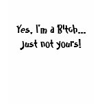 Yes, I'm a Bitch...  Just not yours! t-shirts