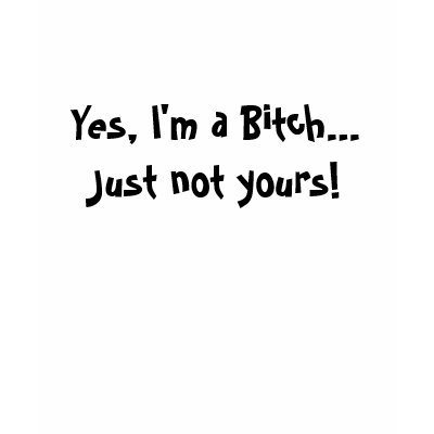 Yes, I'm a Bitch...  Just not yours! T-shirts by barbra78