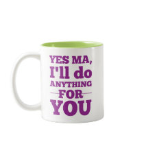 Yes Ma, I'll do anything for you
