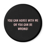 YOU CAN AGREE WITH ME OR YOU CAN BE WRONG MAGNET