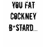YOU FAT COCKNEY B*STARD... t-shirts