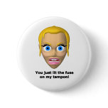 You just lit the fuse on my tampon buttons