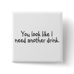 You Look Like I Need Another Drink buttons