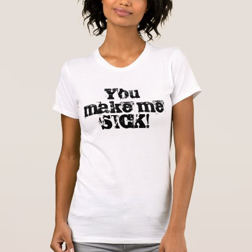 You Make Me Sick Tee Zazzle