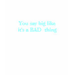 You say big like it's a BAD  thing t-shirts
