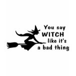 You Say Witch Like Its A Bad Thing t-shirts