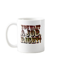 You Want A Job, Right? Mug