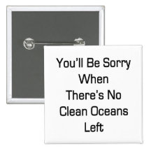 You'll Be Sorry When There's No Clean Oceans Left Pinback Button