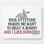 Your attitude makes me want to beat a bunny