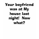 Your boyfriend was at My house last night!  Now... t-shirts