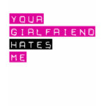 Your Girlfriend Hates Me t-shirts