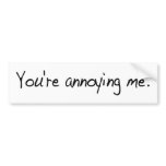 You'Re Annoying Me bumper stickers