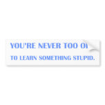 You're never too old to learn something stupid. bumper sticker