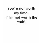 You're not worth my time,If I'm not worth the w... t-shirts