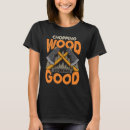 Search for chopping wood tshirts Looking