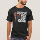 Search for chopping wood tshirts Looking