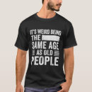 Search for its weird being the same age as old people mens tshirts Senior citizens