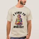 Search for moist tshirts I like it moist