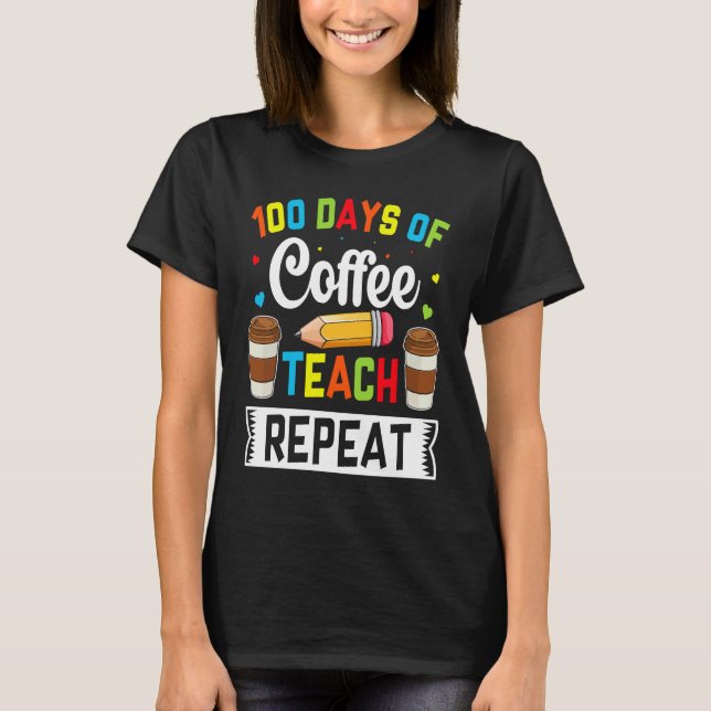 100 Days of Coffee Teach Repeat Teacher Coffe Caff T-Shirt (Front)