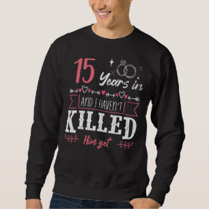 15 Years And I Haven't Killed Him Yet Funny Weddin Sweatshirt