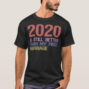 2020 Is Still Better Than My First Marriage T-Shirt