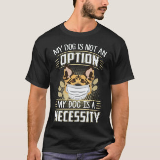 25 My Dog Is Not An Option My Dog Is A Necessity G T-Shirt